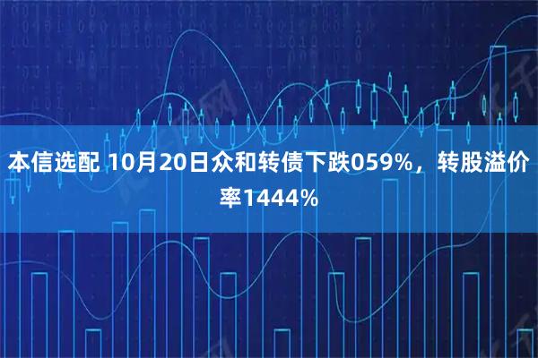 本信选配 10月20日众和转债下跌059%，转股溢价率1444%