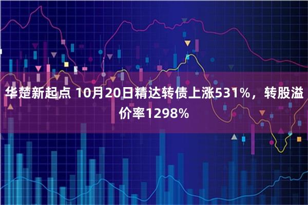 华楚新起点 10月20日精达转债上涨531%，转股溢价率1298%