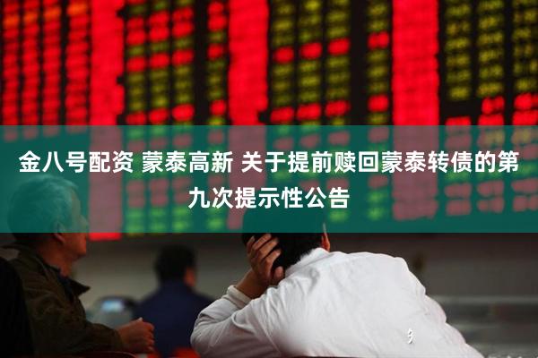 金八号配资 蒙泰高新 关于提前赎回蒙泰转债的第九次提示性公告