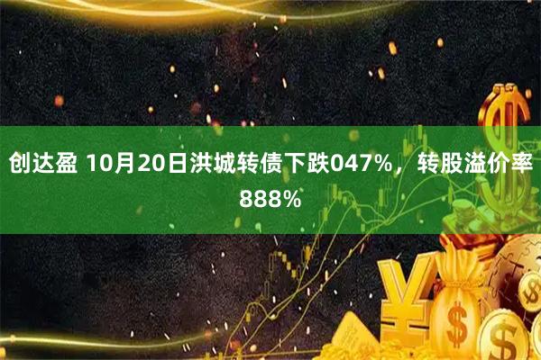 创达盈 10月20日洪城转债下跌047%，转股溢价率888%