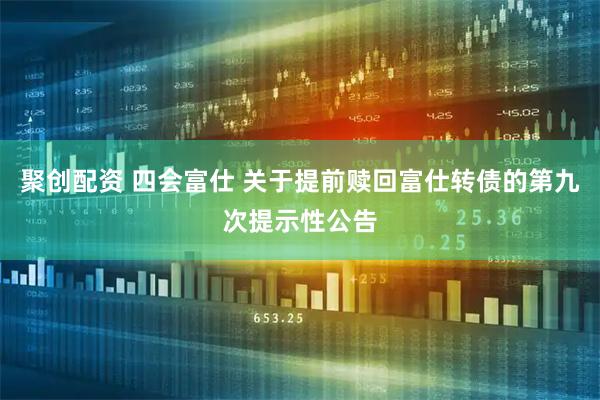聚创配资 四会富仕 关于提前赎回富仕转债的第九次提示性公告