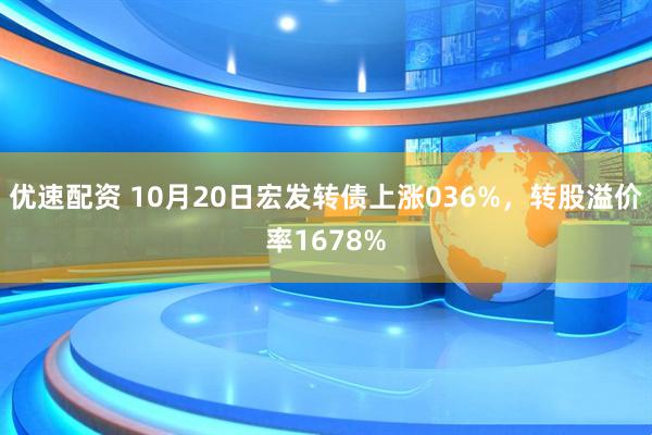 优速配资 10月20日宏发转债上涨036%，转股溢价率1678%