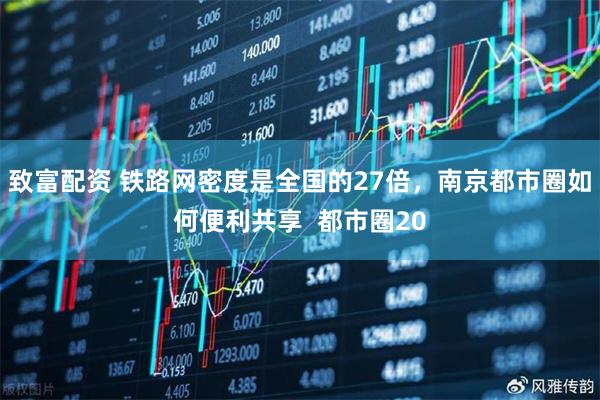 致富配资 铁路网密度是全国的27倍，南京都市圈如何便利共享  都市圈20