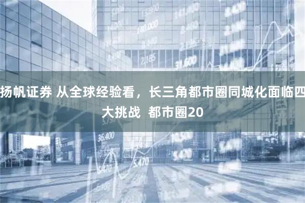 扬帆证券 从全球经验看，长三角都市圈同城化面临四大挑战  都市圈20