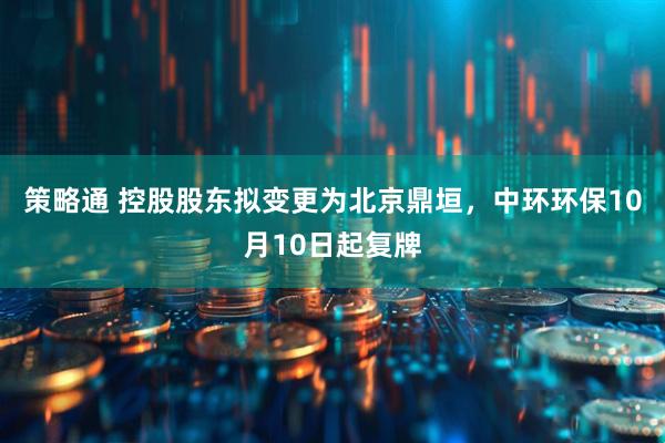 策略通 控股股东拟变更为北京鼎垣，中环环保10月10日起复牌
