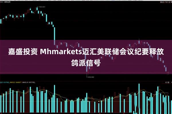 嘉盛投资 Mhmarkets迈汇美联储会议纪要释放鸽派信号