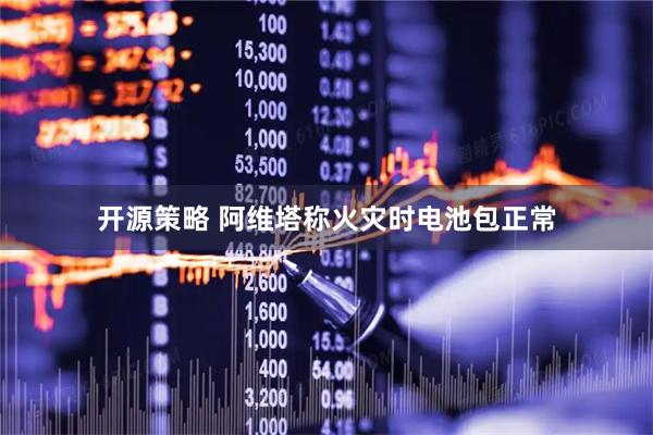 开源策略 阿维塔称火灾时电池包正常