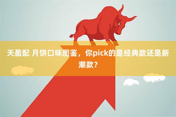 天盈配 月饼口味图鉴，你pick的是经典款还是新潮款？