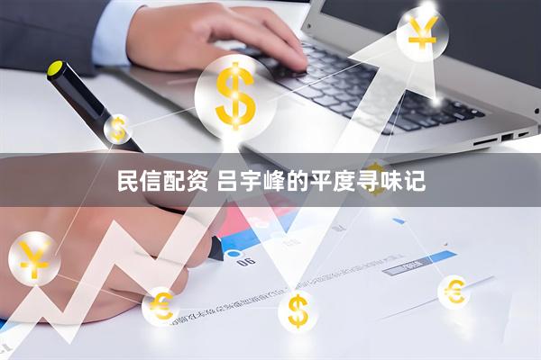 民信配资 吕宇峰的平度寻味记