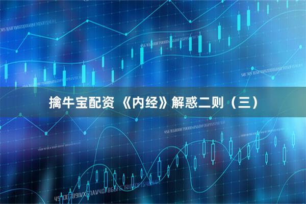 擒牛宝配资 《内经》解惑二则（三）