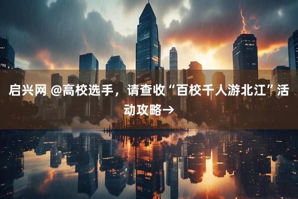 启兴网 @高校选手，请查收“百校千人游北江”活动攻略→