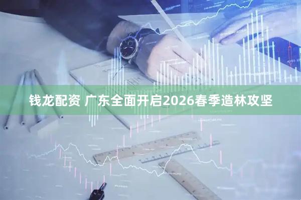 钱龙配资 广东全面开启2026春季造林攻坚