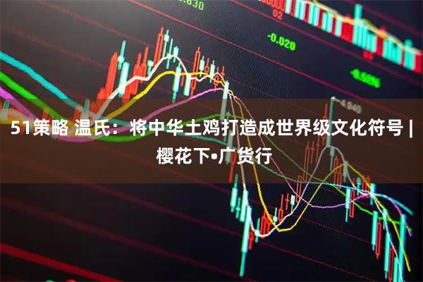 51策略 温氏：将中华土鸡打造成世界级文化符号 | 樱花下•广货行