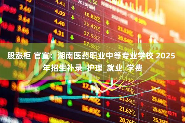 股涨柜 官宣：湖南医药职业中等专业学校 2025 年招生补录_护理_就业_学费