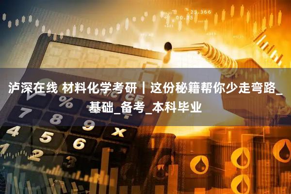 泸深在线 材料化学考研｜这份秘籍帮你少走弯路_基础_备考_本科毕业
