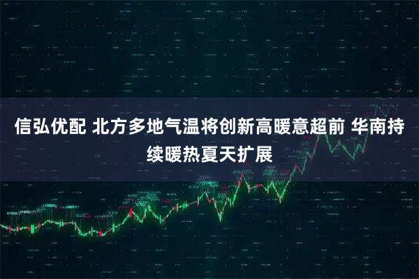 信弘优配 北方多地气温将创新高暖意超前 华南持续暖热夏天扩展