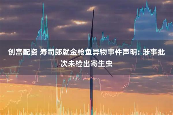 创富配资 寿司郎就金枪鱼异物事件声明: 涉事批次未检出寄生虫