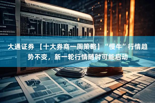 大通证券 【十大券商一周策略】“慢牛”行情趋势不变，新一轮行情随时可能启动