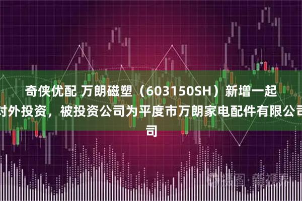 奇侠优配 万朗磁塑（603150SH）新增一起对外投资，被投资公司为平度市万朗家电配件有限公司
