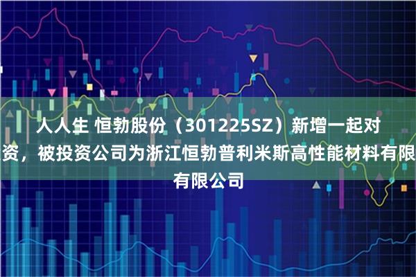 人人生 恒勃股份（301225SZ）新增一起对外投资，被投资公司为浙江恒勃普利米斯高性能材料有限公司