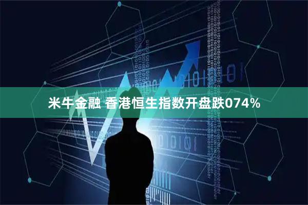 米牛金融 香港恒生指数开盘跌074%