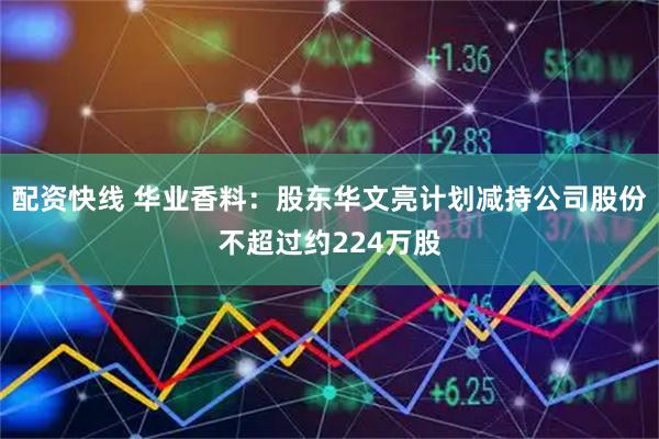 配资快线 华业香料：股东华文亮计划减持公司股份不超过约224万股