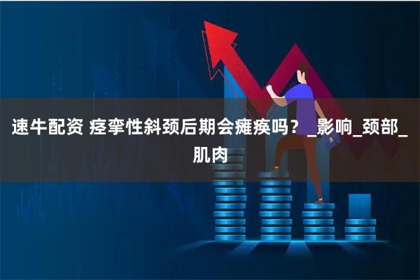 速牛配资 痉挛性斜颈后期会瘫痪吗？_影响_颈部_肌肉