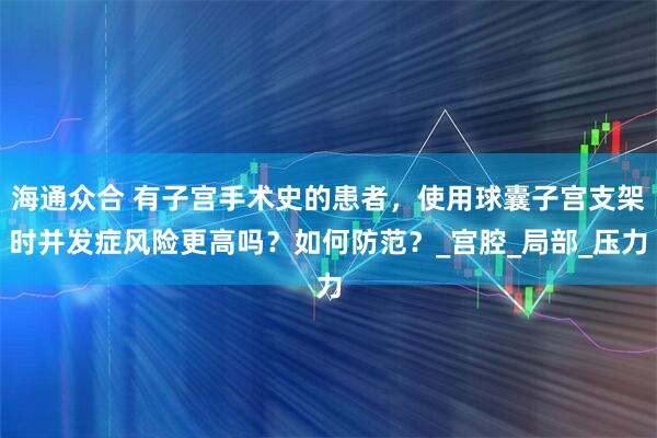 海通众合 有子宫手术史的患者，使用球囊子宫支架时并发症风险更高吗？如何防范？_宫腔_局部_压力