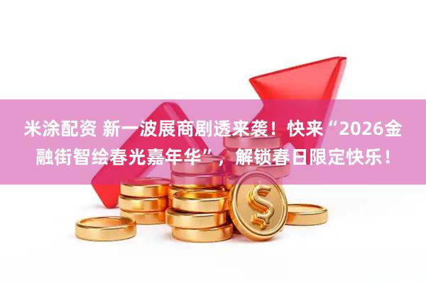 米涂配资 新一波展商剧透来袭！快来“2026金融街智绘春光嘉年华”，解锁春日限定快乐！