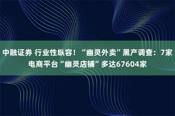 中融证券 行业性纵容！“幽灵外卖”黑产调查：7家电商平台“幽灵店铺”多达67604家