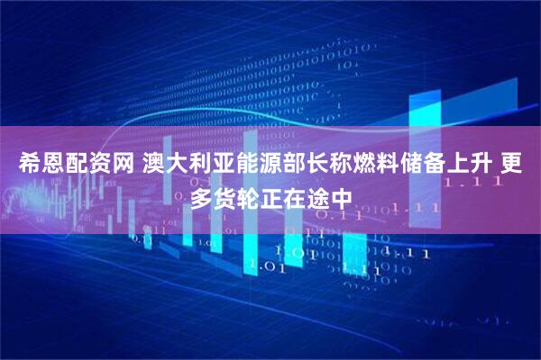 希恩配资网 澳大利亚能源部长称燃料储备上升 更多货轮正在途中