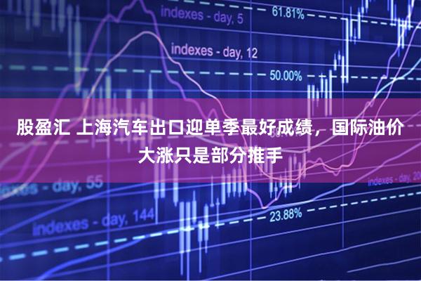 股盈汇 上海汽车出口迎单季最好成绩，国际油价大涨只是部分推手