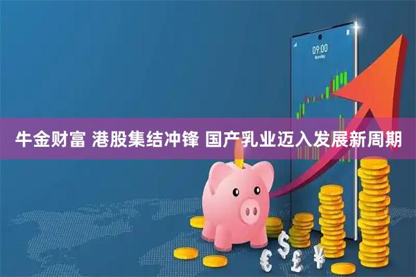 牛金财富 港股集结冲锋 国产乳业迈入发展新周期