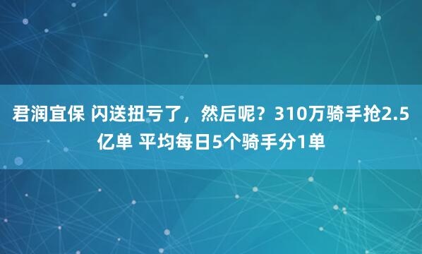 君润宜保 闪送扭亏了，然后呢？310万骑手抢2.5亿单 平均每日5个骑手分1单