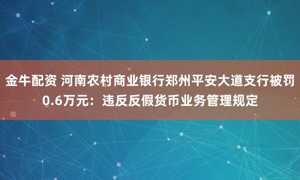 金牛配资 河南农村商业银行郑州平安大道支行被罚0.6万元：违反反假货币业务管理规定