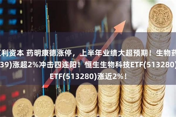 汇利资本 药明康德涨停，上半年业绩大超预期！生物药ETF(159839)涨超2%冲击四连阳！恒生生物科技ETF(513280)涨近2%！