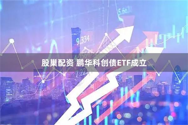 股巢配资 鹏华科创债ETF成立
