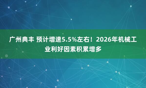 广州典丰 预计增速5.5%左右！2026年机械工业利好因素积累增多
