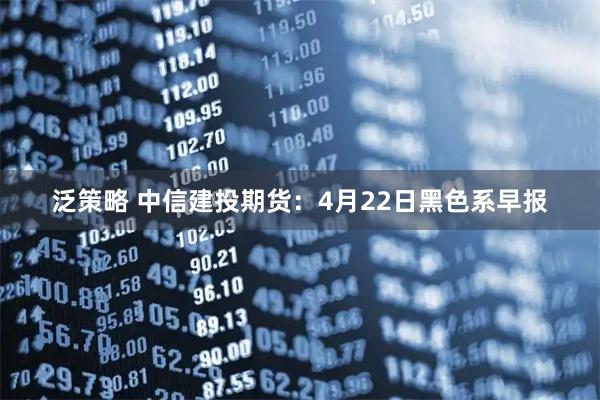 泛策略 中信建投期货：4月22日黑色系早报