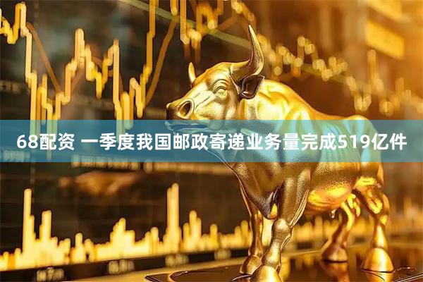 68配资 一季度我国邮政寄递业务量完成519亿件