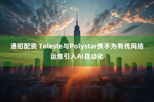 通昭配资 Teleste与Polystar携手为有线网络运维引入AI自动化