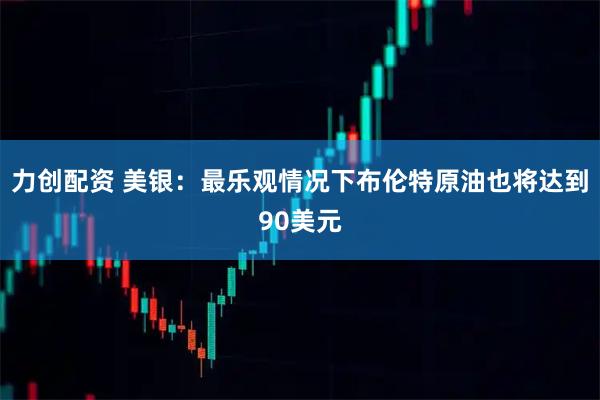 力创配资 美银：最乐观情况下布伦特原油也将达到90美元