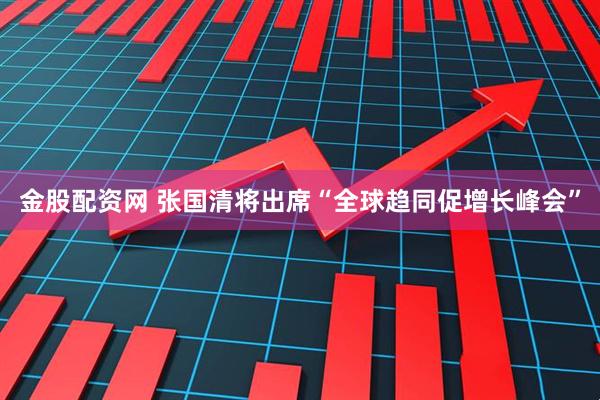 金股配资网 张国清将出席“全球趋同促增长峰会”