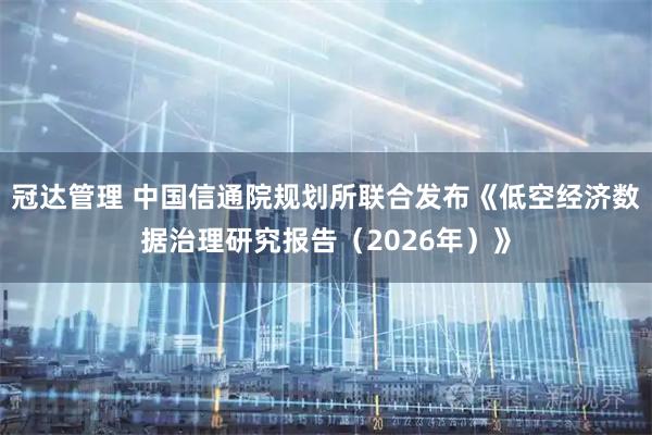 冠达管理 中国信通院规划所联合发布《低空经济数据治理研究报告（2026年）》