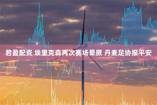 君盈配资 埃里克森再次赛场晕厥 丹麦足协报平安