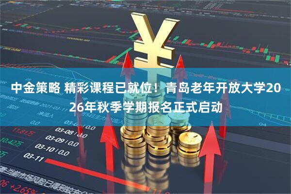 中金策略 精彩课程已就位！青岛老年开放大学2026年秋季学期报名正式启动
