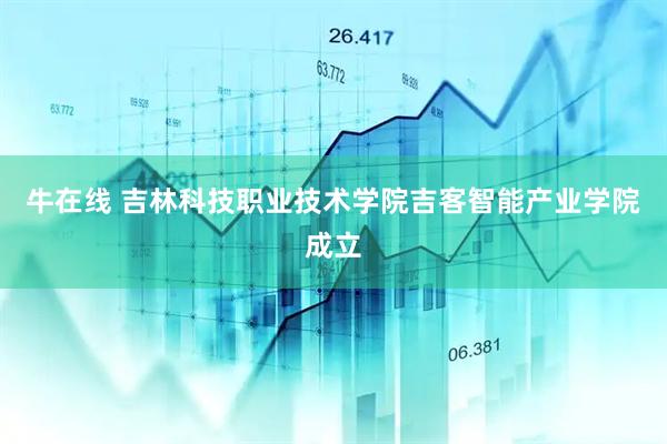 牛在线 吉林科技职业技术学院吉客智能产业学院成立