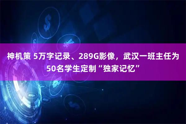 神机策 5万字记录、289G影像，武汉一班主任为50名学生定制“独家记忆”