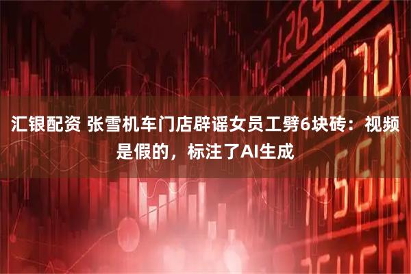 汇银配资 张雪机车门店辟谣女员工劈6块砖：视频是假的，标注了AI生成