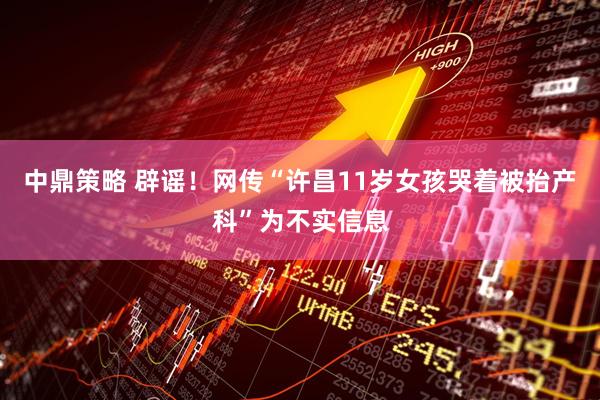 中鼎策略 辟谣！网传“许昌11岁女孩哭着被抬产科”为不实信息